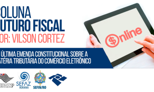 Coluna Futuro Fiscal: da última Emenda Constitucional sobre a matéria Tributária do Comércio Eletrônico