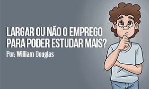 Largar ou não o emprego para poder estudar mais? Por: William Douglas