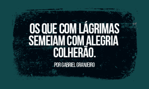 Os que com lágrimas semeiam com alegria colherão