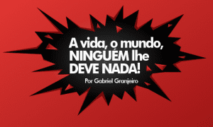 A vida, o mundo, NINGUÉM lhe DEVE NADA!