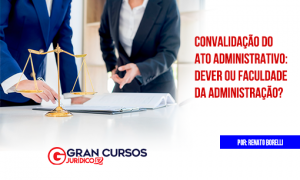 Convalidação do ato administrativo: dever ou faculdade da Administração?