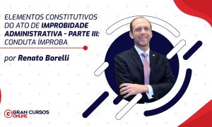 Elementos Constitutivos do Ato de Improbidade Administrativa – Parte III: Conduta Ímproba