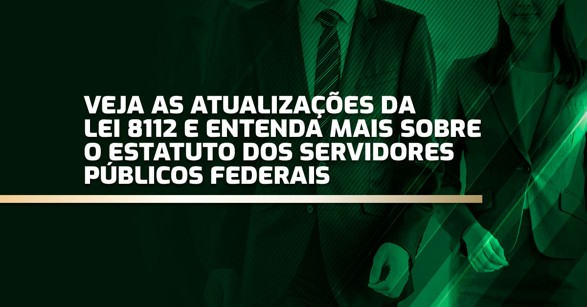 Veja as atualizações da Lei 8112 e entenda mais sobre o Estatuto dos Servidores Públicos Federais