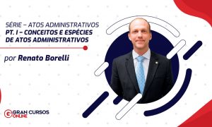 Série – Atos Administrativos – pt. I – Conceitos e Espécies de Atos Administrativos