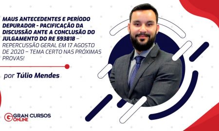 Maus antecedentes e período depurador – pacificação da discussão ante a conclusão do julgamento do RE 593818 – Repercussão Geral em 17 agosto de 2020 – tema certo nas próximas provas!