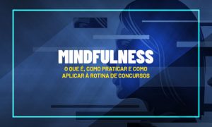 Mindfulness: o que é, como praticar e como aplicar à rotina de concursos
