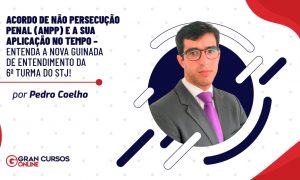 Acordo de Não Persecução Penal (ANPP) e a sua aplicação no tempo – Entenda a nova guinada de entendimento da 6ª Turma do STJ!