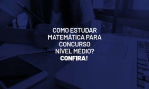 Como estudar Matemática para Concurso Nível Médio?