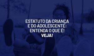 Estatuto da Criança e do Adolescente: entenda o que é! Veja!