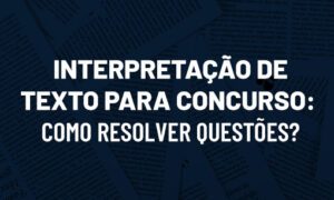 Interpretação de texto para concurso: como resolver questões?