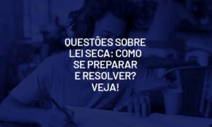 Questões sobre lei seca: como se preparar e resolver? Veja!