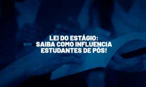 Lei do Estágio: saiba como influencia estudantes da pós!