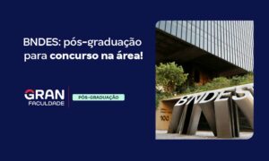 O que é BNDES e como atuar no órgão? Cursos de pós do Gran!