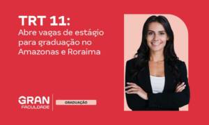 Estágio TRT 11: vagas de graduação no Amazonas e Roraima!