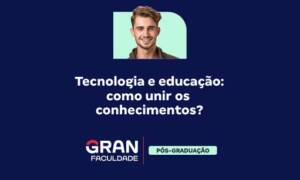 Tecnologia na educação: como unir os conhecimentos?