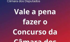 Vale a pena fazer o concurso da Câmara dos Deputados?